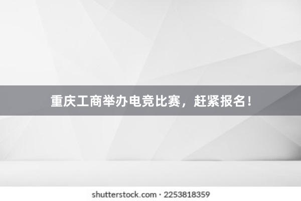 重庆工商举办电竞比赛，赶紧报名！