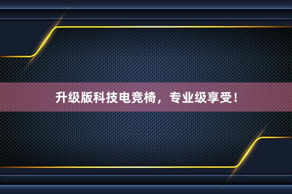 升级版科技电竞椅，专业级享受！