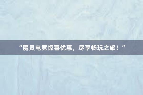 “魔灵电竞惊喜优惠，尽享畅玩之旅！”