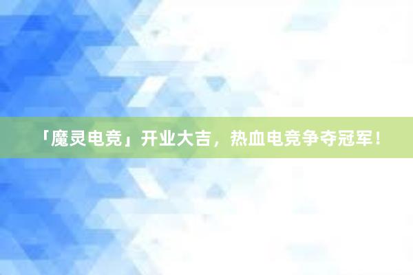 「魔灵电竞」开业大吉，热血电竞争夺冠军！