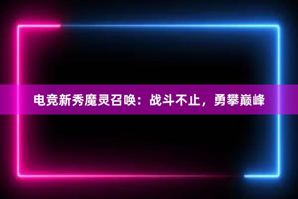 电竞新秀魔灵召唤：战斗不止，勇攀巅峰