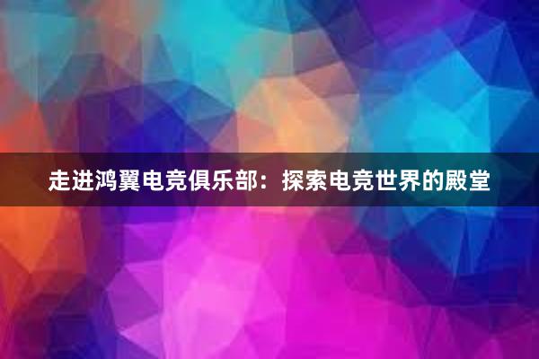 走进鸿翼电竞俱乐部：探索电竞世界的殿堂