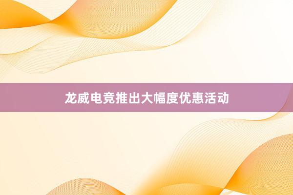 龙威电竞推出大幅度优惠活动